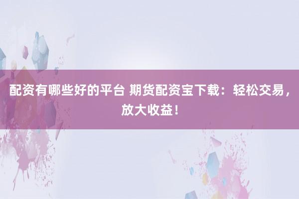 配资有哪些好的平台 期货配资宝下载：轻松交易，放大收益！