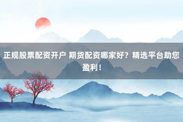 正规股票配资开户 期货配资哪家好？精选平台助您盈利！