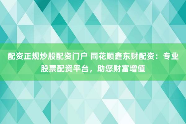 配资正规炒股配资门户 同花顺鑫东财配资：专业股票配资平台，助您财富增值