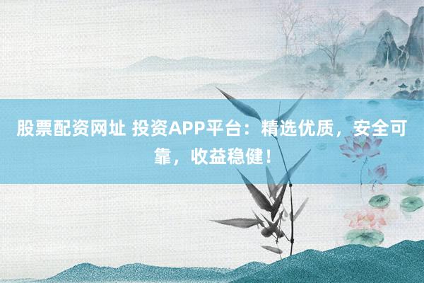 股票配资网址 投资APP平台：精选优质，安全可靠，收益稳健！