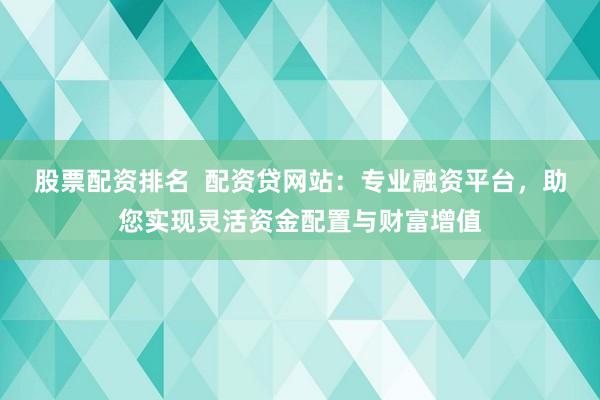 股票配资排名  配资贷网站：专业融资平台，助您实现灵活资金配置与财富增值