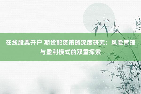 在线股票开户 期货配资策略深度研究：风险管理与盈利模式的双重探索
