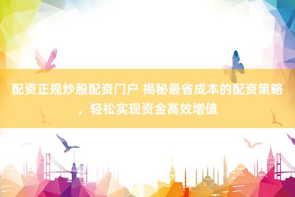 配资正规炒股配资门户 揭秘最省成本的配资策略，轻松实现资金高效增值