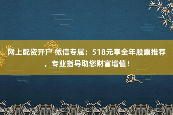 网上配资开户 微信专属：518元享全年股票推荐，专业指导助您财富增值！