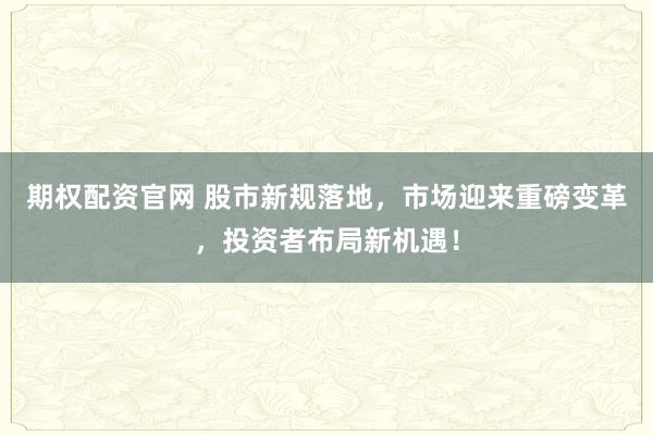 期权配资官网 股市新规落地，市场迎来重磅变革，投资者布局新机遇！