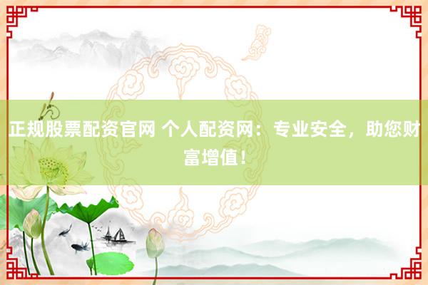 正规股票配资官网 个人配资网：专业安全，助您财富增值！