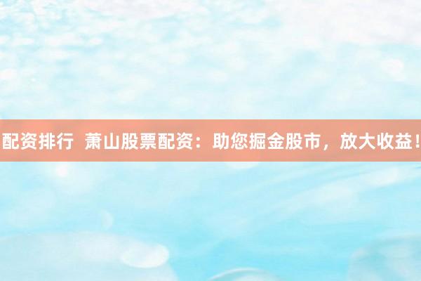 配资排行  萧山股票配资：助您掘金股市，放大收益！