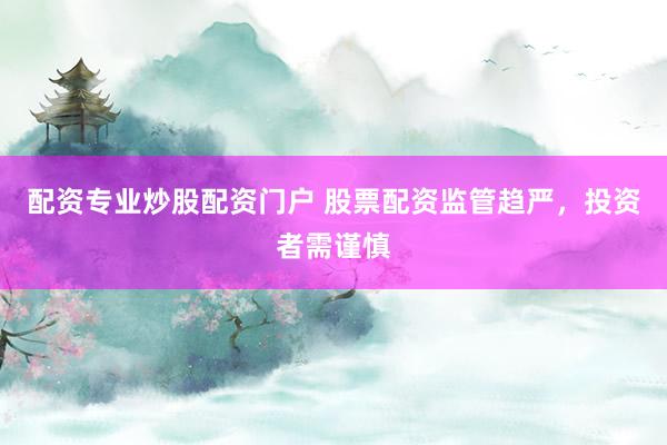 配资专业炒股配资门户 股票配资监管趋严，投资者需谨慎