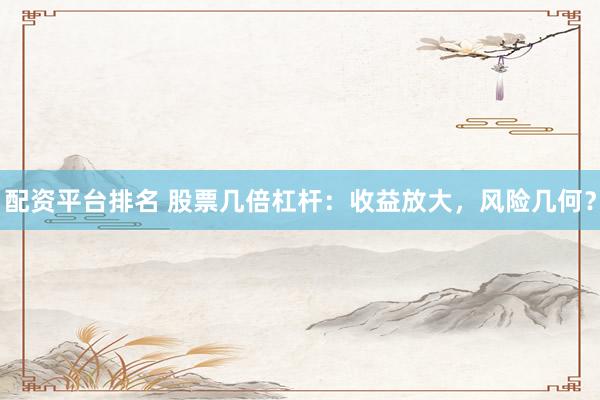 配资平台排名 股票几倍杠杆：收益放大，风险几何？