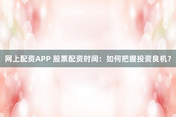 网上配资APP 股票配资时间：如何把握投资良机？