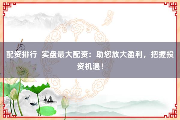 配资排行  实盘最大配资：助您放大盈利，把握投资机遇！