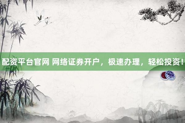 配资平台官网 网络证券开户，极速办理，轻松投资！
