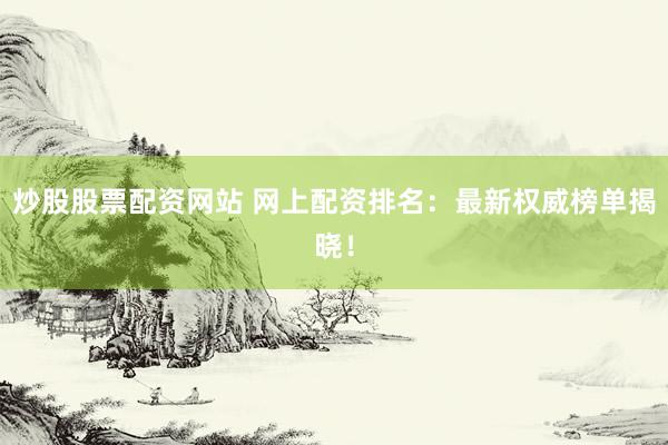 炒股股票配资网站 网上配资排名：最新权威榜单揭晓！