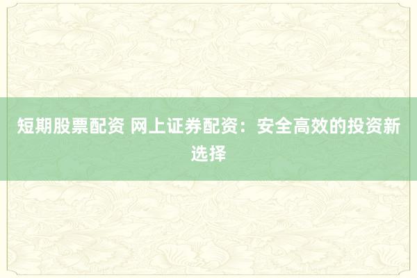 短期股票配资 网上证券配资：安全高效的投资新选择