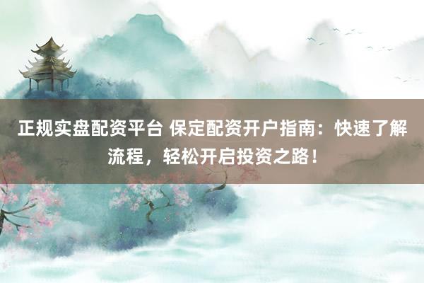 正规实盘配资平台 保定配资开户指南：快速了解流程，轻松开启投资之路！