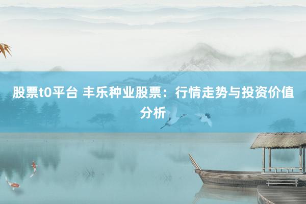 股票t0平台 丰乐种业股票：行情走势与投资价值分析