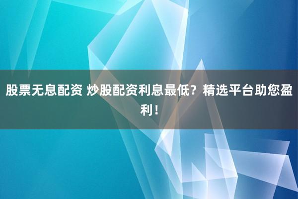 股票无息配资 炒股配资利息最低？精选平台助您盈利！