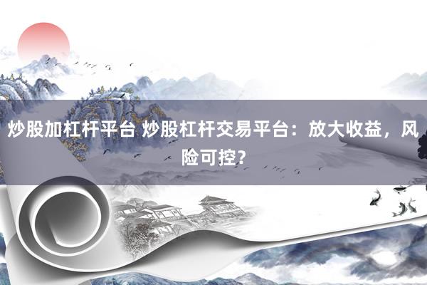 炒股加杠杆平台 炒股杠杆交易平台：放大收益，风险可控？