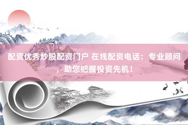 配资优秀炒股配资门户 在线配资电话：专业顾问，助您把握投资先机！