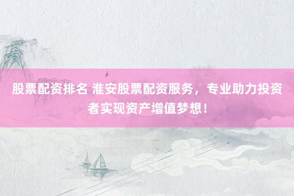 股票配资排名 淮安股票配资服务，专业助力投资者实现资产增值梦想！