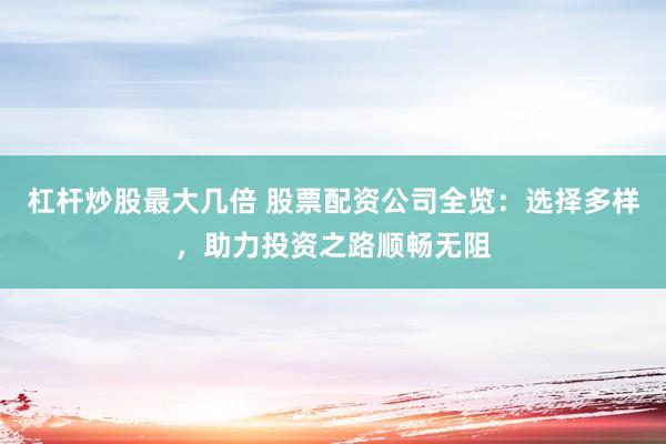 杠杆炒股最大几倍 股票配资公司全览：选择多样，助力投资之路顺畅无阻