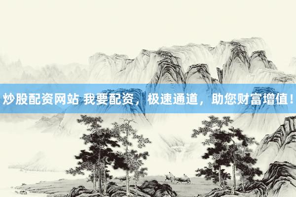 炒股配资网站 我要配资，极速通道，助您财富增值！