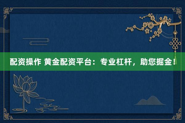 配资操作 黄金配资平台：专业杠杆，助您掘金！