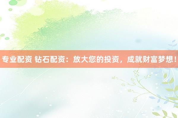 专业配资 钻石配资：放大您的投资，成就财富梦想！