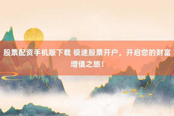 股票配资手机版下载 极速股票开户，开启您的财富增值之旅！