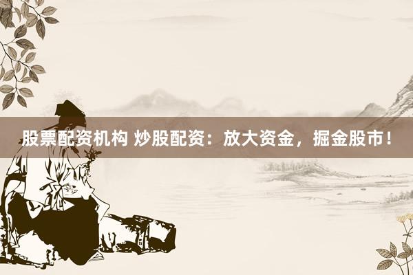 股票配资机构 炒股配资：放大资金，掘金股市！