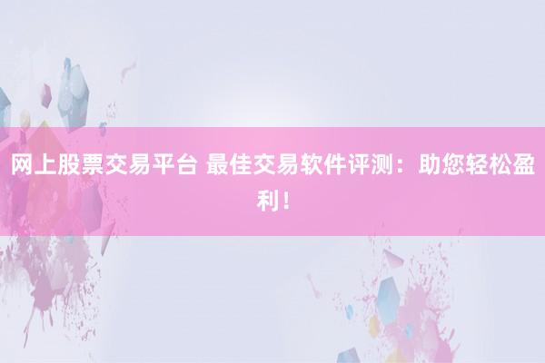 网上股票交易平台 最佳交易软件评测：助您轻松盈利！