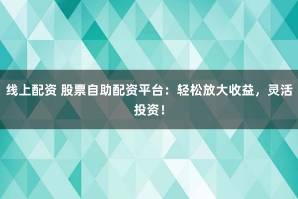 线上配资 股票自助配资平台：轻松放大收益，灵活投资！