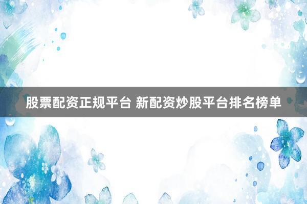 股票配资正规平台 新配资炒股平台排名榜单