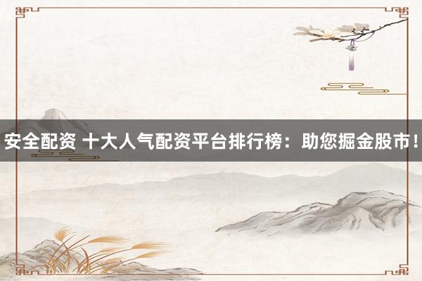 安全配资 十大人气配资平台排行榜：助您掘金股市！