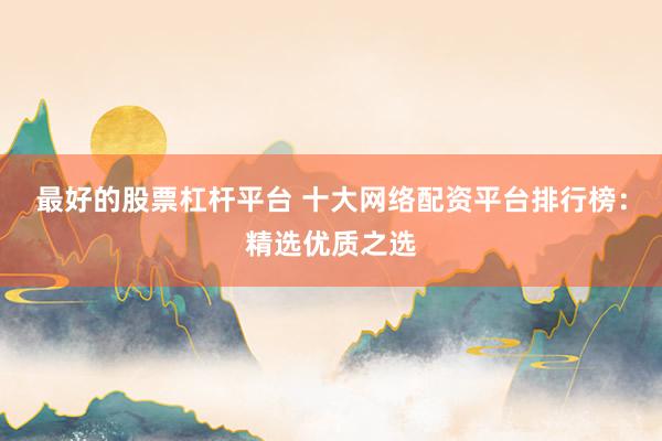 最好的股票杠杆平台 十大网络配资平台排行榜：精选优质之选
