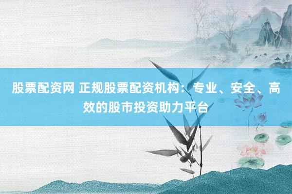 股票配资网 正规股票配资机构：专业、安全、高效的股市投资助力平台