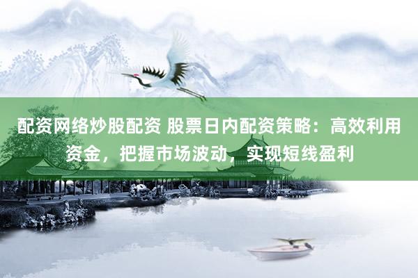 配资网络炒股配资 股票日内配资策略：高效利用资金，把握市场波动，实现短线盈利