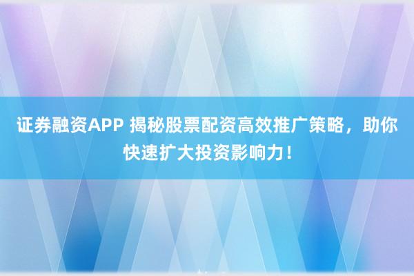 证券融资APP 揭秘股票配资高效推广策略，助你快速扩大投资影响力！