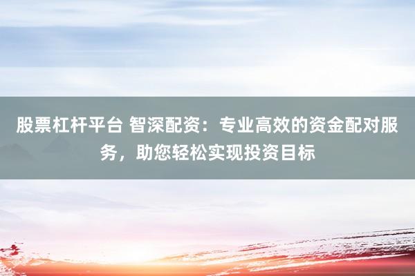 股票杠杆平台 智深配资：专业高效的资金配对服务，助您轻松实现投资目标