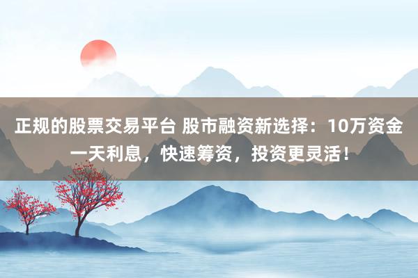 正规的股票交易平台 股市融资新选择：10万资金一天利息，快速筹资，投资更灵活！