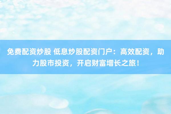 免费配资炒股 低息炒股配资门户：高效配资，助力股市投资，开启财富增长之旅！