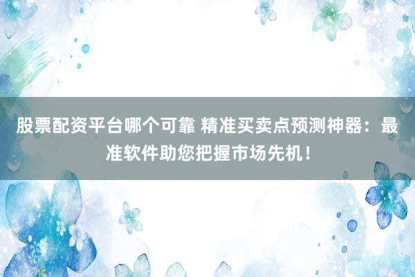 股票配资平台哪个可靠 精准买卖点预测神器：最准软件助您把握市场先机！
