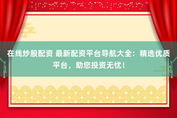 在线炒股配资 最新配资平台导航大全：精选优质平台，助您投资无忧！