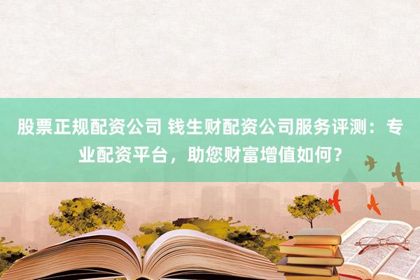 股票正规配资公司 钱生财配资公司服务评测：专业配资平台，助您财富增值如何？