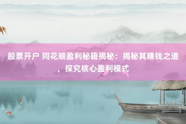 股票开户 同花顺盈利秘籍揭秘：揭秘其赚钱之道，探究核心盈利模式