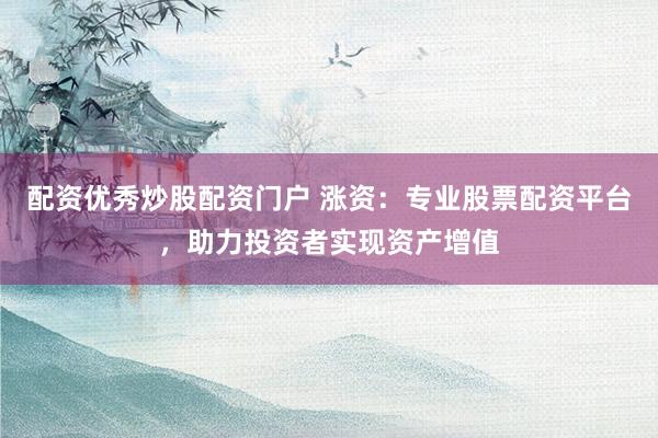 配资优秀炒股配资门户 涨资：专业股票配资平台，助力投资者实现资产增值