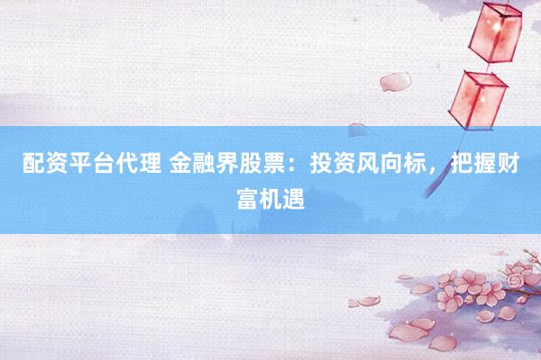 配资平台代理 金融界股票：投资风向标，把握财富机遇