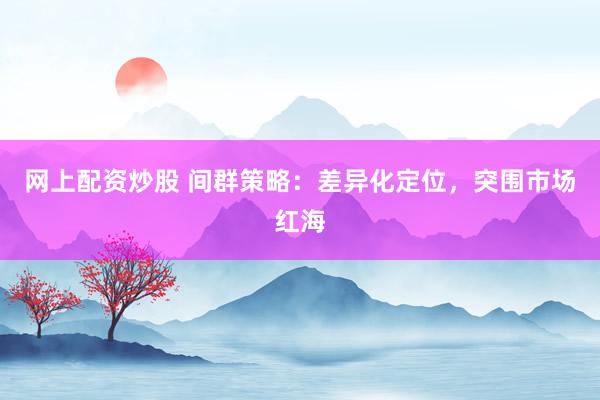 网上配资炒股 间群策略：差异化定位，突围市场红海