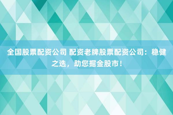 全国股票配资公司 配资老牌股票配资公司：稳健之选，助您掘金股市！
