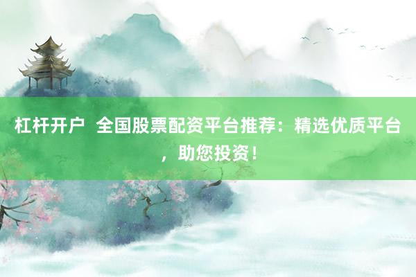 杠杆开户  全国股票配资平台推荐：精选优质平台，助您投资！